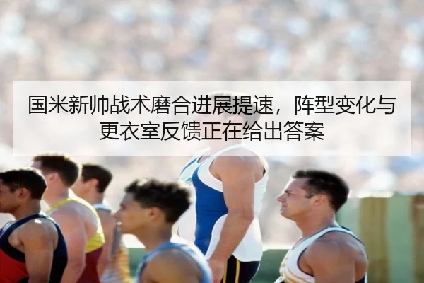 国米新帅战术磨合进展提速，阵型变化与更衣室反馈正在给出答案