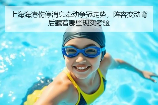 上海海港伤停消息牵动争冠走势，阵容变动背后藏着哪些现实考验