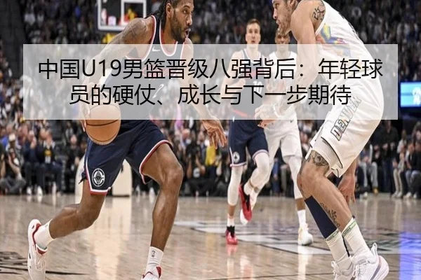 中国U19男篮晋级八强背后：年轻球员的硬仗、成长与下一步期待